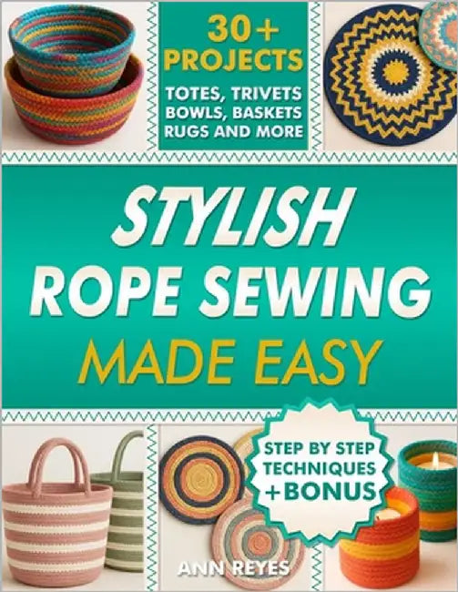 Stylish Rope Sewing Made Easy: 30+ Projects, Lots of No-Fail Techniques to Create Beautiful Items: Baskets, Bowls, Totes, Rugs, Trivets, and Home Deco by Reyes, Ann
