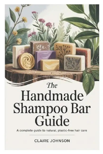 The Handmade Shampoo Bar Guide: A Complete Guide to Natural, Plastic-Free Hair Care by Claire Johnson