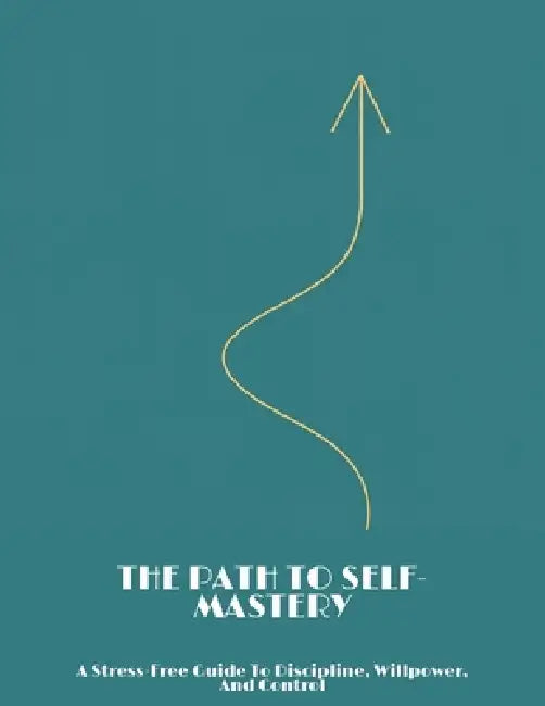 The Path To Self-Mastery: A Stress-Free Guide To Discipline, Willpower, And Control by Charles Asher