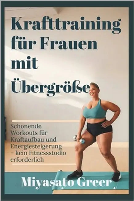 Krafttraining für Frauen mit Übergröße: Schonende Workouts für Kraftaufbau und Energiesteigerung - kein Fitnessstudio erforderlich by Greer, Miyasato