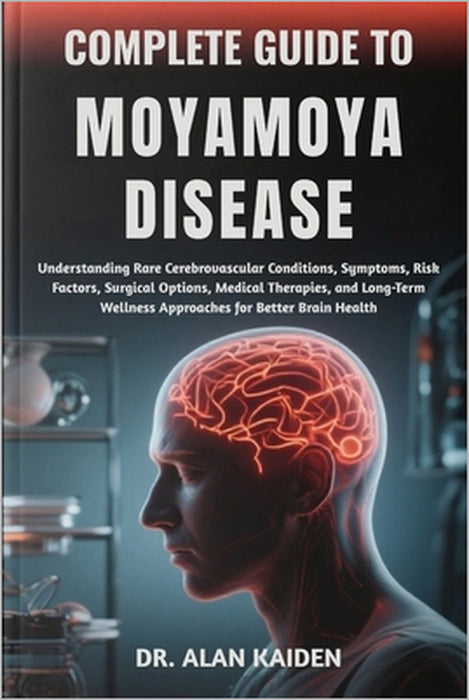 Complete Guide to Moyamoya Disease: Understanding Rare Cerebrovascular Conditions, Symptoms, Risk Factors, Surgical Options, Medical Therapies, and Lo by Alan Kaiden