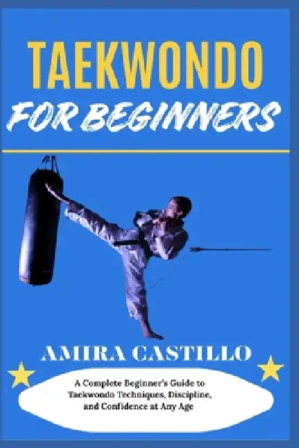 Taekwondo for Beginners: A Complete Beginner's Guide to Taekwondo Techniques, Discipline, and Confidence at Any Age by Amira Castillo