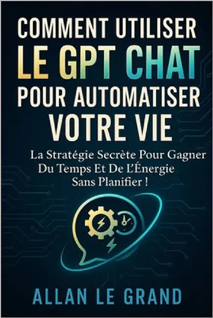 Comment Utiliser Le Gpt Chat Pour Automatiser Votre Vie: La stratégie secrète pour gagner du temps et de l'énergie sans planifier ! by Le Grand, Allan