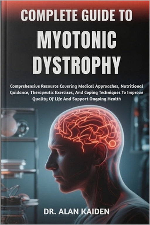 Complete Guide to Myotonic Dystrophy: Comprehensive Resource Covering Medical Approaches, Nutritional Guidance, Therapeutic Exercises, And Coping Tech by Alan Kaiden