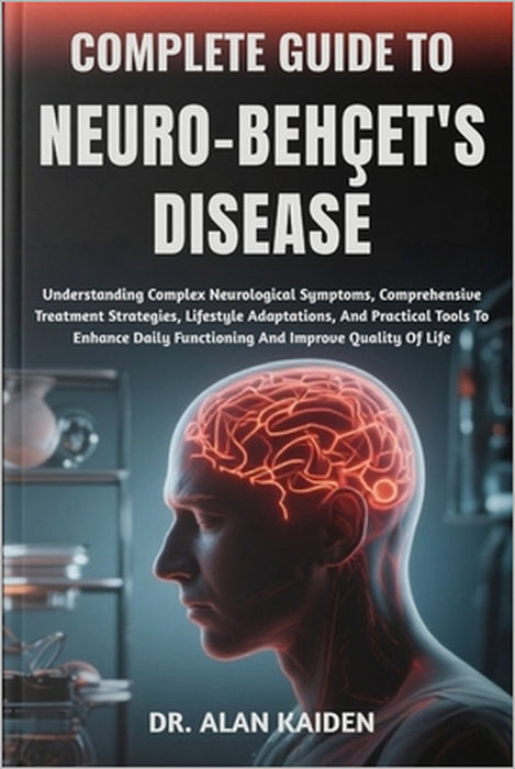 Complete Guide to Neuro-Behçet's Disease: Understanding Complex Neurological Symptoms, Comprehensive Treatment Strategies, Lifestyle Adaptations, And by Alan Kaiden