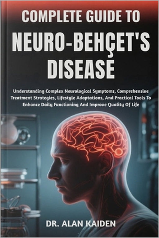 Complete Guide to Neuro-Behçet's Disease: Understanding Complex Neurological Symptoms, Comprehensive Treatment Strategies, Lifestyle Adaptations, And by Alan Kaiden