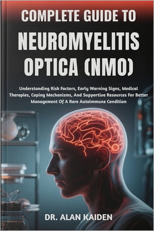 Complete Guide to Neuromyelitis Optica (Nmo): Understanding Risk Factors, Early Warning Signs, Medical Therapies, Coping Mechanisms, And Supportive Re by Alan Kaiden