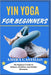 Yin Yoga for Beginners: The Beginner's Guide To Stillness, Flexibility, And Mindful Movement by Amira Castillo