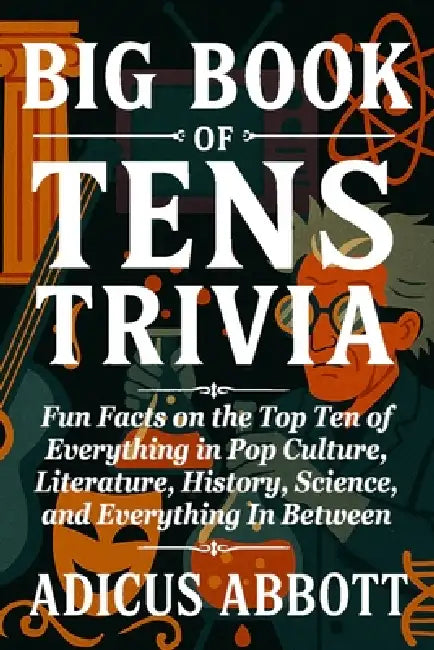 Big Book of Tens Trivia: Fun Facts on the Top Ten of Everything in Pop Culture, Literature, History, Science, and Everything In Between by Adicus Abbott