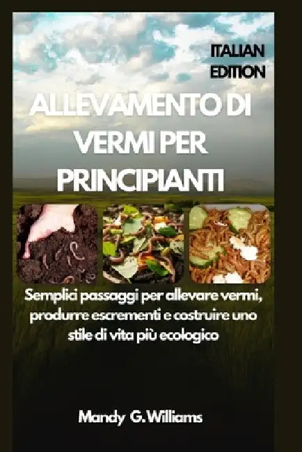 Allevamento Di Vermi Per Principianti: Semplici passaggi per allevare vermi, produrre escrementi e costruire uno stile di vita più ecologico by Mandy G. Williams