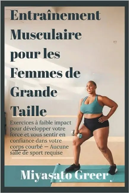 Entraînement Musculaire pour les Femmes de Grande Taille: Exercices à faible impact pour développer votre force et vous sentir en confiance dans votre by Greer, Miyasato