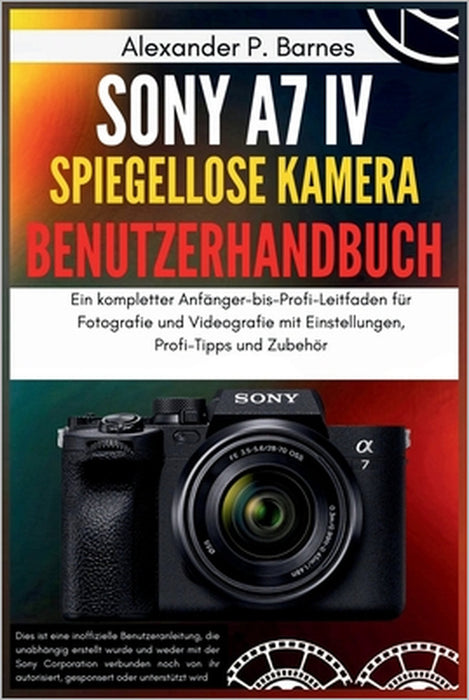 Sony a7 IV Spiegellose Kamera Benutzerhandbuch: Ein kompletter Anfänger-bis-Profi-Leitfaden für Fotografie und Videografie mit Einstellungen, Profi-Ti by Alexander P. Barnes, Alexander P. Barnes