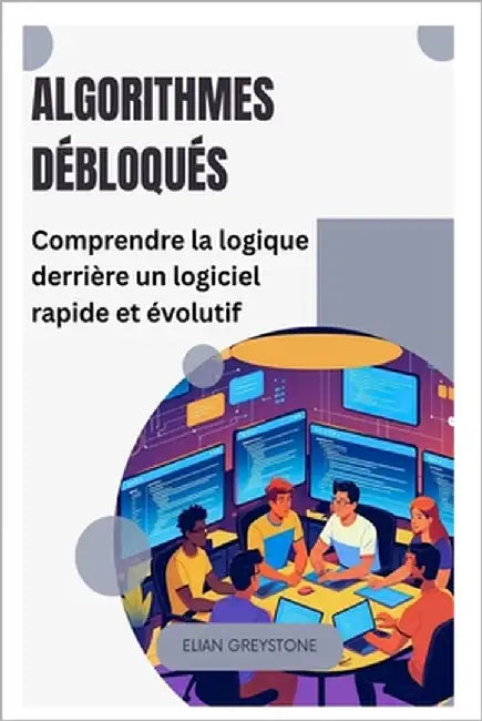Algorithmes débloqués: Comprendre la logique derrière un logiciel rapide et évolutif by Greystone, Elian