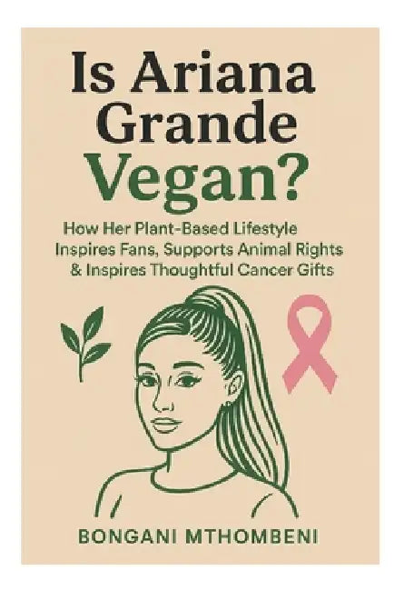 Is Ariana Grande Vegan?: How Her Plant-Based Lifestyle Inspires Fans, Supports Animal Rights & Inspires Thoughtful Cancer Gifts by Bongani Mthombeni