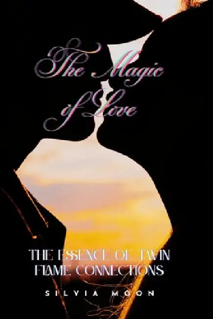 The Magic of Love: The Essence of Twin Flame Connections by Silvia Moon