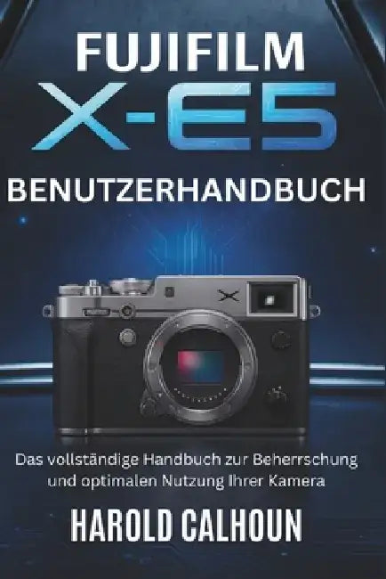 Fujifilm X-E5 Benutzerhandbuch: Das vollständige Handbuch zur Beherrschung und optimalen Nutzung Ihrer Kamera by Harold Calhoun