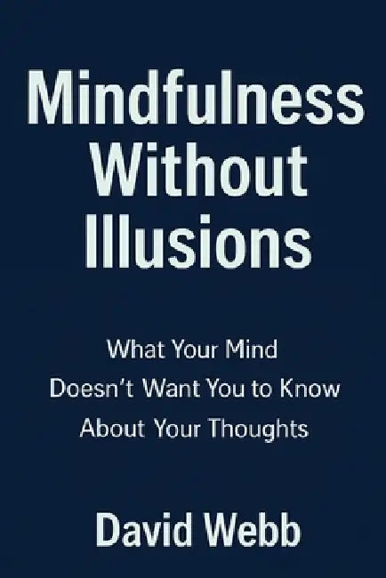 Mindfulness Without Illusions: What Your Mind Doesn't Want You to Know About Your Thoughts: Guide to Mindfulness Meditation, Stress Reduction & Mental by David Webb