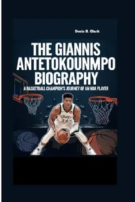 The Giannis Antetokounmpo Biography: A Basketball Champion's Journey of an NBA Player by Doris B. Clark