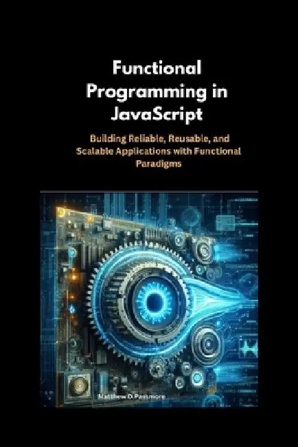 Functional Programming in JavaScript: Building Reliable, Reusable, and Scalable Applications with Functional Paradigms by Matthew D. Passmore