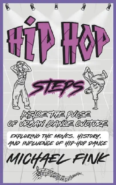 Hip-Hop Steps: Inside the Pulse of Urban Dance Culture: Exploring the Moves, History, and Influence of Hip-Hop Dance by Michael Fink