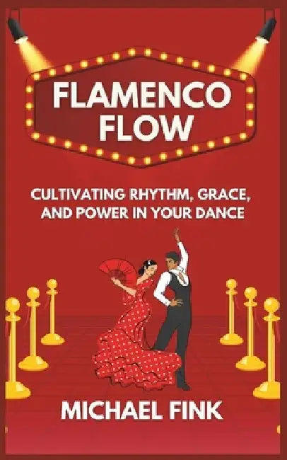 Flamenco Flow: Cultivating Rhythm, Grace, and Power in Your Dance: Master the Art of Flamenco with Step-by-Step Techniques, Powerful by Michael Fink