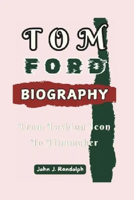 Tom Ford Biography: From Fashion Icon To Filmmaker by John J. Randolph