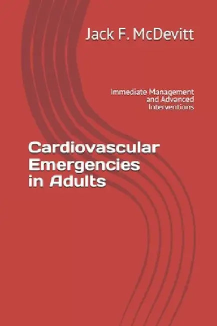 Cardiovascular Emergencies in Adults: Immediate Management and Advanced Interventions by Jack F. McDevitt