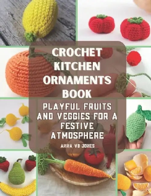 Crochet Kitchen Ornaments Book: Playful Fruits and Veggies for a Festive Atmosphere by Anna Vb Jones