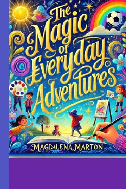 "The Magic of Everyday Adventures": "A Collection of Whimsical Tales for Curious Minds" by Magdalena Marton