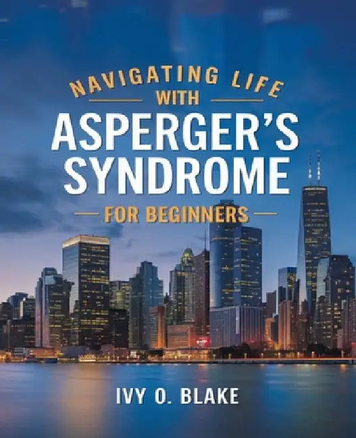 Navigating Life with Asperger's Syndrome for beginners: Comprehensive Insights and Strategies for Every Stage of Growth by Ivy O. Blake