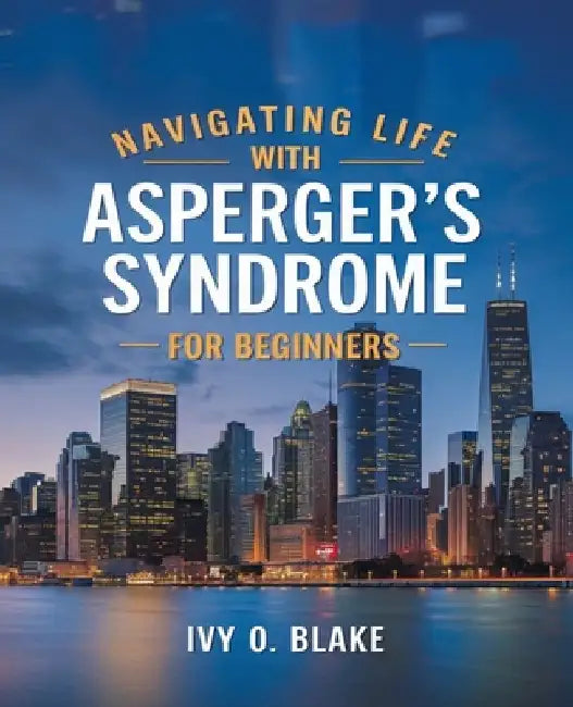 Navigating Life with Asperger's Syndrome for beginners: Comprehensive Insights and Strategies for Every Stage of Growth by Ivy O. Blake