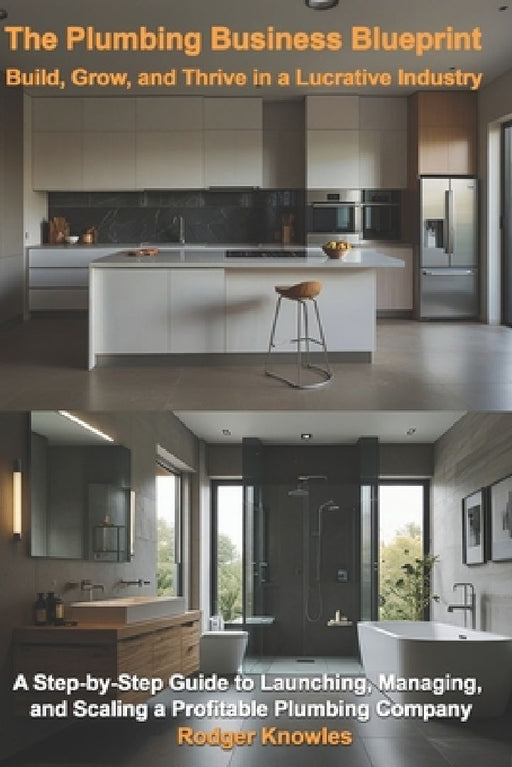 The Plumbing Business Blueprint: Build, Grow, and Thrive in a Lucrative Industry: A Step-by-Step Guide to Launching, Managing, and Scaling a Profitabl by Rodger Knowles