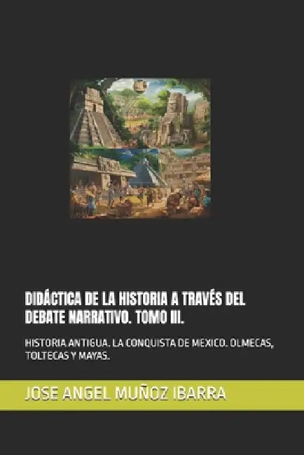 Didáctica de la Historia a Través del Debate Narrativo. Tomo III.: Historia Antigua. La Conquista de Mexico. Olmecas, Teotihuacanos, Toltecas Y Mayas. by Jose Angel Muñoz Ibarra