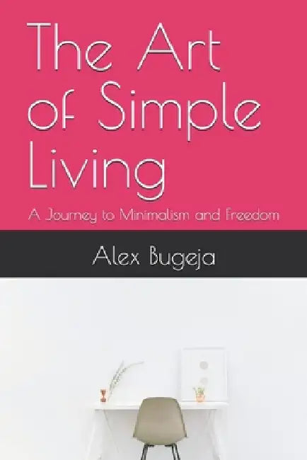 The Art of Simple Living: A Journey to Minimalism and Freedom by Alex Bugeja