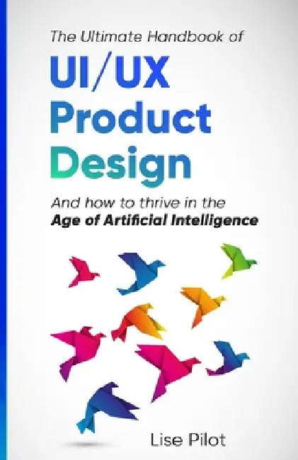 The Ultimate Handbook of UI/UX Product Design: How to Thrive in the Age of Artificial Intelligence by Lise Pilot