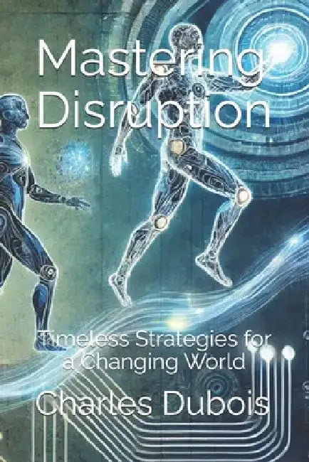 Mastering Disruption (2nd Edition): Timeless Strategies for a Changing World by Charles DuBois