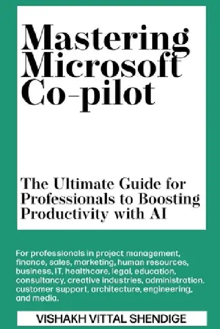 Mastering Microsoft Co-pilot: The Ultimate Guide for Professionals to Boosting Productivity with AI by Vishakh Vittal Shendige