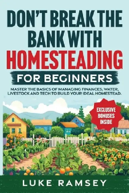 Don't' Break The Bank With Homesteading For Beginners: Master the Basics of Managing Finances, Water, Livestock and Tech to Build Your Ideal Homestead by Luke Ramsey