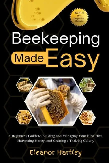 Beekeeping Made Easy: A Beginner's Guide to Building and Managing Your First Hive, Harvesting Honey, and Creating a Thriving Colony by Eleanor Hartley