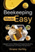 Beekeeping Made Easy: A Beginner's Guide to Building and Managing Your First Hive, Harvesting Honey, and Creating a Thriving Colony by Eleanor Hartley