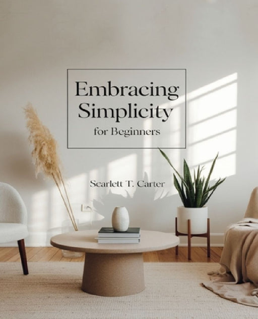 Embracing Simplicity for beginners: A Comprehensive Journey to Achieving Self-Reliance and Sustainable Living Practices by Scarlett T. Carter