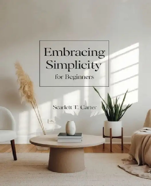 Embracing Simplicity for beginners: A Comprehensive Journey to Achieving Self-Reliance and Sustainable Living Practices by Scarlett T. Carter