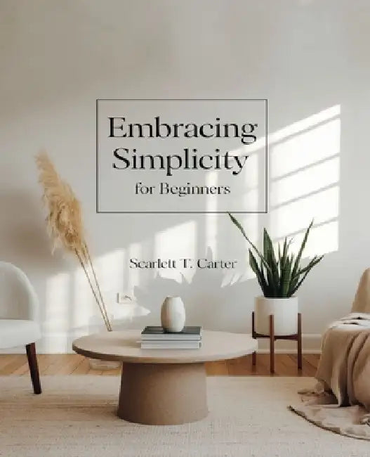 Embracing Simplicity for beginners: A Comprehensive Journey to Achieving Self-Reliance and Sustainable Living Practices by Scarlett T. Carter