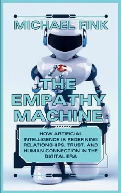 The Empathy Machine: AI and the New Age of Connection: How Artificial Intelligence is Redefining Relationships, Trust, and Human Connection by Michael Fink