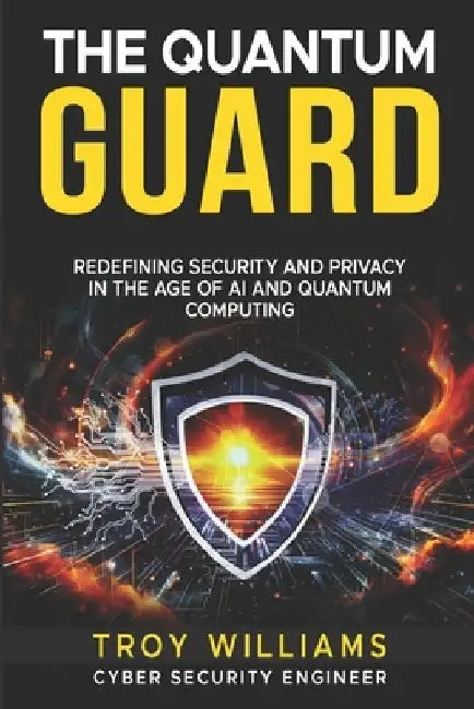 The Quantum Guard: Redefining Security and Privacy in the Age of AI and Quantum Computing by Troy Williams