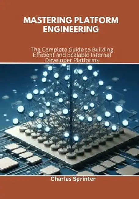 Mastering Platform Engineering: The Complete Guide to Building Efficient and Scalable Internal Developer Platforms by Charles Sprinter