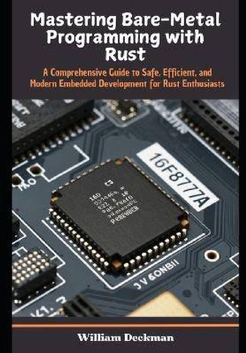 Mastering Bare-Metal Programming with Rust: A Comprehensive Guide to Safe, Efficient, and Modern Embedded Development for Rust Enthusiasts by William Deckman