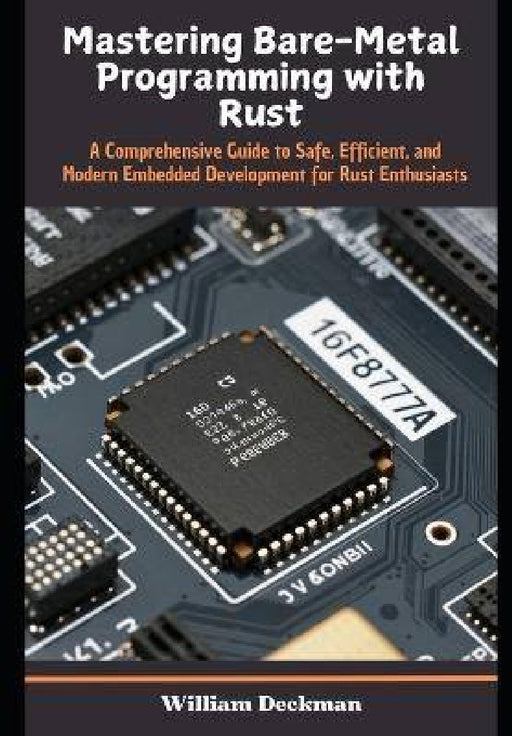 Mastering Bare-Metal Programming with Rust: A Comprehensive Guide to Safe, Efficient, and Modern Embedded Development for Rust Enthusiasts by William Deckman