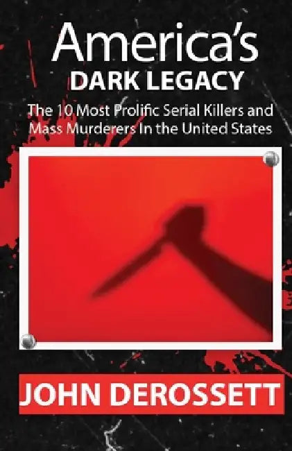 America's Dark Legacy: Profiles of the 10 Most Prolific Serial Killers and Mass Murderers by John Derossett