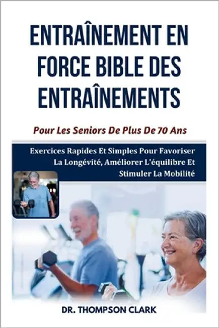 Entraînement En Force Bible Des Entraînements Pour Les Seniors De Plus De 70 Ans: Exercices Rapides Et Simples Pour Favoriser La Longévité, Améliorer by Clark, Thompson